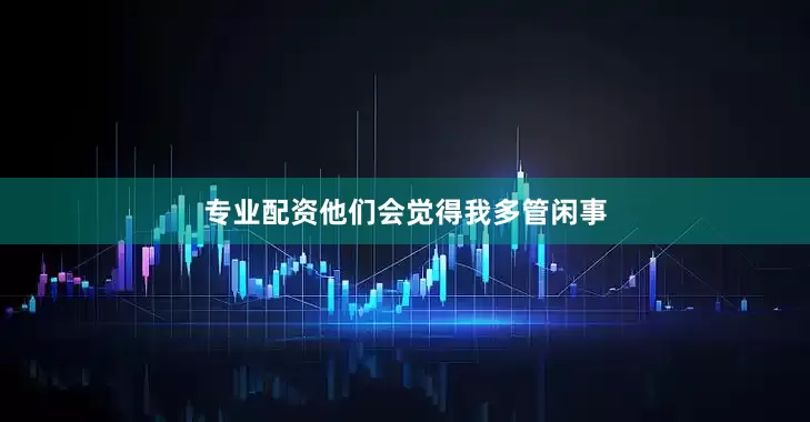 专业配资他们会觉得我多管闲事