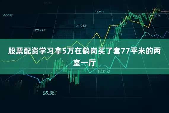 股票配资学习拿5万在鹤岗买了套77平米的两室一厅