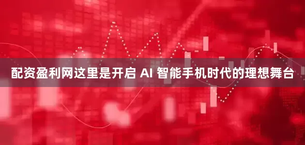 配资盈利网这里是开启 AI 智能手机时代的理想舞台